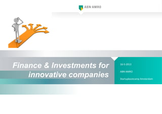 Finance & Investments for
innovative companies
16-­‐5-­‐2013	
  
ABN	
  AMRO	
  
Startupbootcamp	
  Amsterdam	
  	
  
 