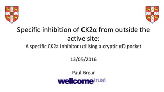 Specific inhibition of CK2α from outside the
active site:
A specific CK2a inhibitor utilising a cryptic αD pocket
13/05/2016
Paul Brear
 