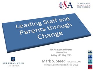 Leading Change
with Parents
ISA Annual Conference
Eastbourne
Friday 17th May 2013
Mark S. Steed, MA (Cantab.), MA
Principal, Berkhamsted Schools Group
 