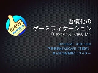 習慣化の
ゲーミフィケーション
〜「HabitRPG」で楽しむ〜
2013.02.23 8:00〜9:00
下野新聞NEWSCAFE（宇都宮）
多ぁ望＠新習慣クリエイター
 