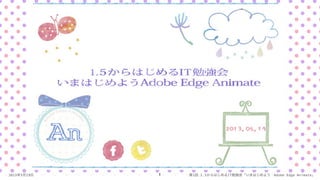 2013年5月19日 第1回 1.5からはじめるIT勉強会「いまはじめよう Adobe Edge Animate」
1.5からはじめるIT勉強会
いまはじめようAdobe Edge Animate
 