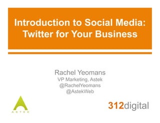 Introduction to Social Media:
Twitter for Your Business
312digital
Rachel Yeomans
VP Marketing, Astek
@RachelYeomans
@AstekWeb
 