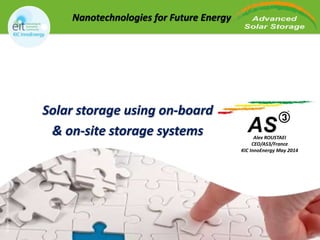©copyright Norbert van Onna 
Nanotechnologies for Future Energy 
Solar storage using on-board 
& on-site storage systems Alex ROUSTAEI 
CEO/AS3/France 
KIC InnoEnergy May 2014 
1 
 
