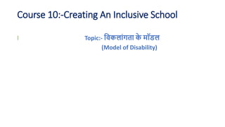 Course 10:-Creating An Inclusive School
l Topic:- विकलाांगता क
े मॉडल
(Model of Disability)
 