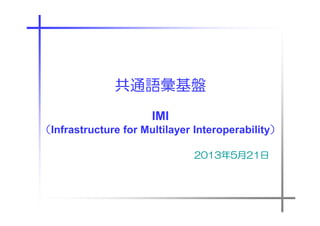 共通語彙基盤
IMI
（Infrastructure for Multilayer Interoperability）
）
2013年
2013年5月21日
21日

 