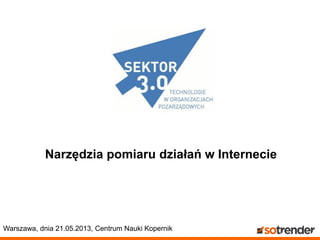Narzędzia pomiaru działań w Internecie
Warszawa, dnia 21.05.2013, Centrum Nauki Kopernik
 