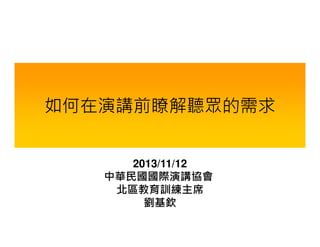 如何在演講前瞭解聽眾的需求
2013/11/12
中華民國國際演講協會
北區教育訓練主席
劉基欽

 