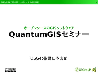2013/5/21 FOSS4G ハンズオン @ JpGU2013 1
オープンソースのGISソフトウェア
QuantumGISセミナー
OSGeo財団日本支部
 