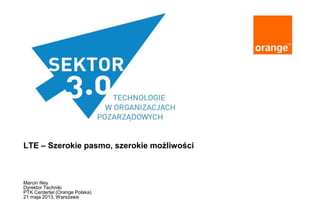 LTE – Szerokie pasmo, szerokie możliwości
Marcin Ney
Dyrektor Techniki
PTK Centertel (Orange Polska)
21 maja 2013, Warszawa
 