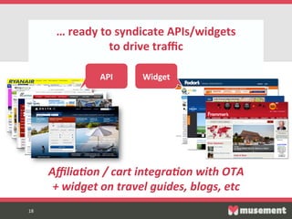 18  18  
…  ready  to  syndicate  APIs/widgets    
to  drive  traﬃc  
Aﬃlia0on  /  cart  integra0on  with  OTA    
+  widget  on  travel  guides,  blogs,  etc  
  
API   Widget  
 