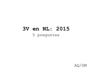 3V en NL: 2015
5 preguntas
AQ/GM
 