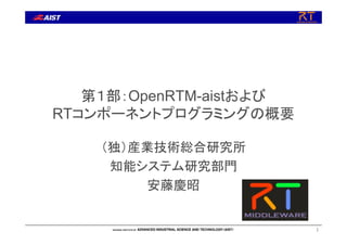 第１部：OpenRTM-aistおよび
RTコンポーネントプログラミングの概要
（独）産業技術総合研究所
知能システム研究部門
安藤慶昭
1
 