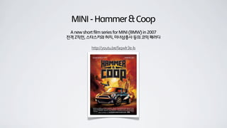 MINI-Hammer&Coop
A new short film series for MINI (BMW) in 2007
전격 Z작전, 스타스키와 허치, 미녀삼총사 등의 코믹 패러디
http://youtu.be/faqwIr3e-Is
 