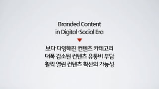 BrandedContent
inDigital･SocialEra
보다다양해진컨텐츠카테고리
대폭감소된컨텐츠유통비부담
활짝열린컨텐츠확산의가능성
 