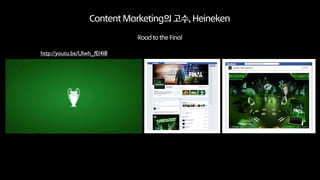 Content Marketing의 고수, Heineken
Road to the Final
http://youtu.be/Ulwh_fEl4I8
 