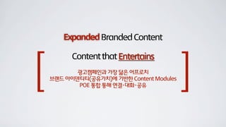 ExpandedBrandedContent
ContentthatEntertains
광고캠페인과 가장 닮은 어프로치
브랜드 아이덴티티(공유가치)에 기반한 Content Modules
POE 통합 통해 연결･대화･공유
[ ]
 