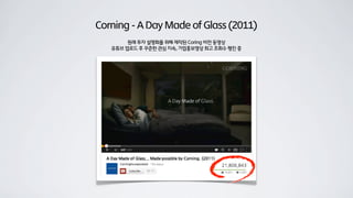 Corning - A Day Made of Glass (2011)
원래 투자 설명회를 위해 제작된 Coring 비전 동영상
유튜브 업로드 후 꾸준한 관심 지속, 기업홍보영상 최고 조회수 행진 중
 