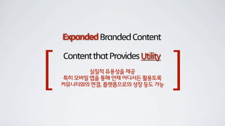 ExpandedBrandedContent
ContentthatProvidesUtility
[ ]실질적 유용성을 제공
특히 모바일 앱을 통해 언제 어디서든 활용토록
커뮤니티와의 연결, 플랫폼으로의 성장 등도 가능
 
