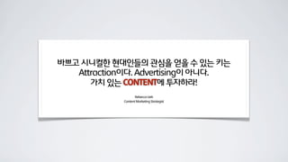 바쁘고 시니컬한 현대인들의 관심을 얻을 수 있는 키는
Attraction이다. Advertising이 아니다.
가치 있는 CONTENT에 투자하라!
Rebecca Lieb
Content Marketing Strategist
 