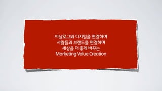 아날로그와 디지털을 연결하며
사람들과 브랜드를 연결하며
세상을 더 좋게 바꾸는
Marketing Value Creation
 