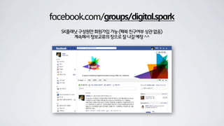 facebook.com/groups/digital.spark
SK플래닛구성원만회원가입가능(페북친구여부상관없음)
계속해서정보교류의장으로잘나갈예정^^
 