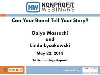 Sponsored by:
Can Your Board Tell Your Story?
Dalya Massachi
and
Linda Lysakowski
May 22, 2013
Twitter Hashtag - #npweb
Part
Of:
 