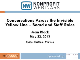 Sponsored by:
Conversations Across the Invisible
Yellow Line – Board and Staff Roles
Jean Block
May 22, 2013
Twitter Hashtag - #npweb
Part
Of:
 