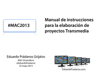 Eduardo Prádanos Grijalvo
MAC (Granollers)
@EduardoPradanos
22 mayo 2013
#MAC2013
Manual de instrucciones
para la elaboración de
proyectos Transmedia
 