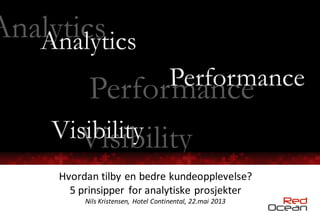 PerformancePerformance
Analytics
VisibilityVisibility
Analytics
Hvordan tilby en bedre kundeopplevelse?
5 prinsipper for analytiske prosjekter
Nils Kristensen, Hotel Continental, 22.mai 2013
 