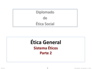 Diplomado 
de 
Ética Social 
Ética General 
Sistema Éticos 
Parte 2 
25/11/12 Ética General 1 J.M. MorenoV. E.I. RuízC 
 