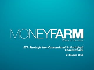 ETF:	
  Strategie	
  Non	
  Convenzionali	
  in	
  Portafogli	
  
Convenzionali	
  
	
  
24	
  Maggio	
  2013	
  
 