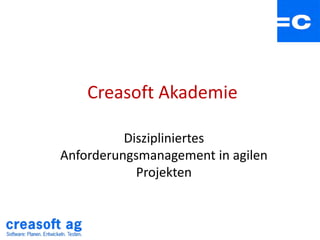 Creasoft Akademie
Diszipliniertes
Anforderungsmanagement in agilen
Projekten
 