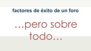 factores de éxito de un foro
…pero sobre
todo…
 