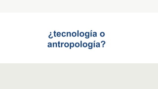¿tecnología o
antropología?
 