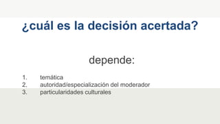 depende:
1. temática
2. autoridad/especialización del moderador
3. particularidades culturales
¿cuál es la decisión acertada?
 