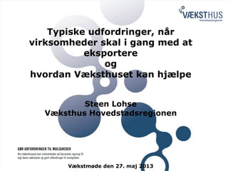Typiske udfordringer, når
virksomheder skal i gang med at
eksportere
og
hvordan Væksthuset kan hjælpe
Steen Lohse
Væksthus Hovedstadsregionen
Vækstmøde den 27. maj 2013
 