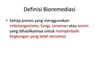 Definisi Bioremediasi
• Setiap proses yang menggunakan
mikroorganisme, fungi, tanaman atau enzim
yang dihasilkannya untuk memperbaiki
lingkungan yang telah tercemar.
 