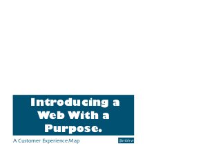 Introducing a
Web With a
Purpose.
A Customer Experience Map @mbhw
 
