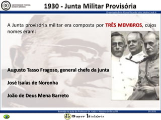 Organizado Pelo Aluno Ricardo Julio Jatahy Laub Jr.
2013/01Baseado na aula do Professor Dr. Kadu – História do Brasil III
A Junta provisória militar era composta por TRÊS MEMBROS, cujos
nomes eram:
Augusto Tasso Fragoso, general chefe da junta
José Isaías de Noronha
João de Deus Mena Barreto
 