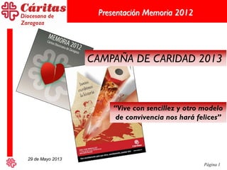 Página 1
Presentación Memoria 2012
29 de Mayo 2013
“Vive con sencillez y otro modelo
de convivencia nos hará felices”
CAMPAÑA DE CARIDAD 2013
 