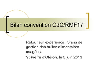 Bilan convention CdC/RMF17
Retour sur expérience : 3 ans de
gestion des huiles alimentaires
usagées.
St Pierre d’Oléron, le 5 juin 2013
 