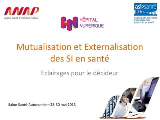 Mutualisation et Externalisation
des SI en santé
Eclairages pour le décideur
Salon Santé-Autonomie – 28-30 mai 2013
 