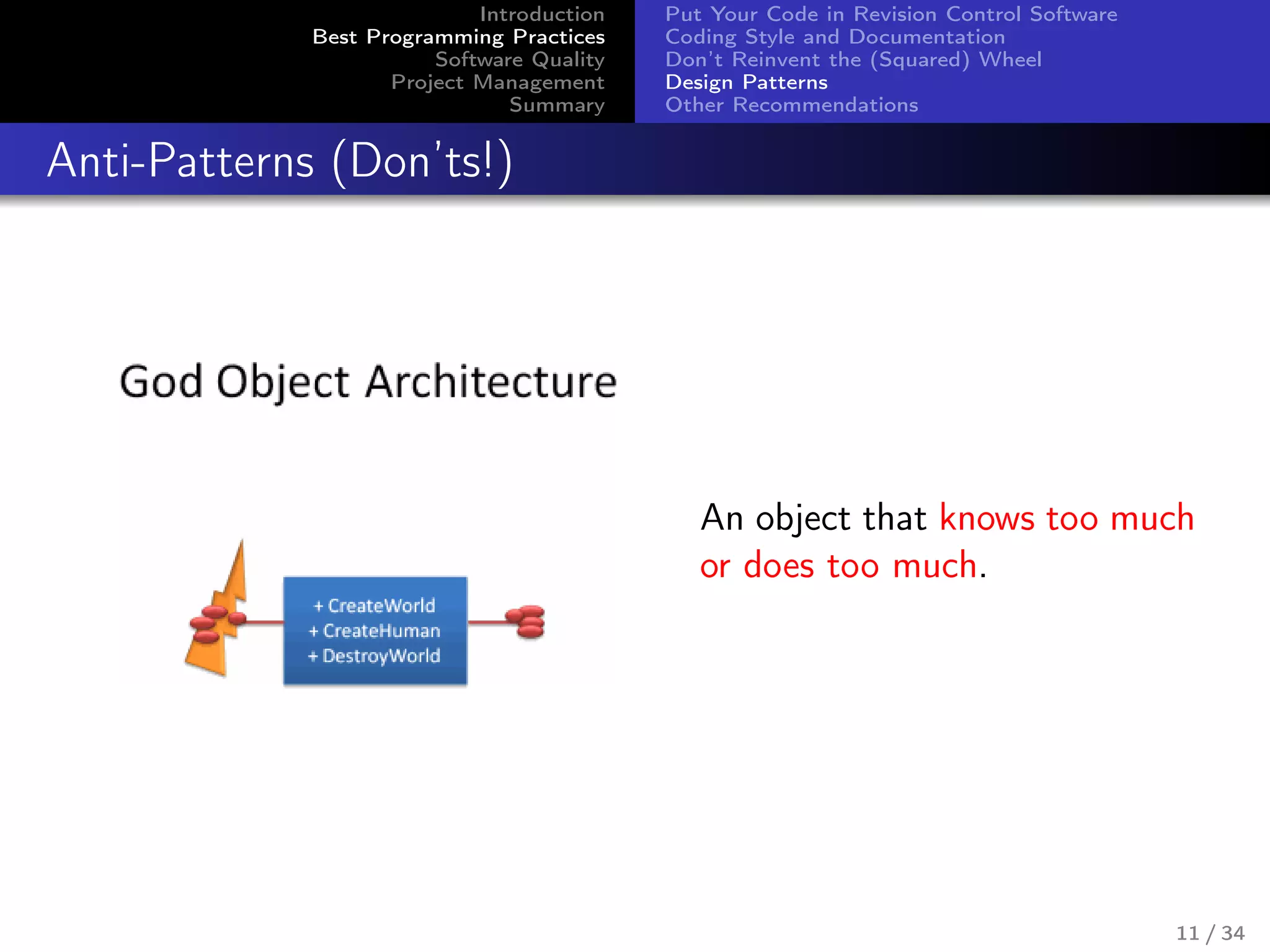 Introduction
Best Programming Practices
Software Quality
Project Management
Summary
Put Your Code in Revision Control Software
Coding Style and Documentation
Don’t Reinvent the (Squared) Wheel
Design Patterns
Other Recommendations
Anti-Patterns (Don’ts!)
An object that knows too much
or does too much.
11 / 34
 