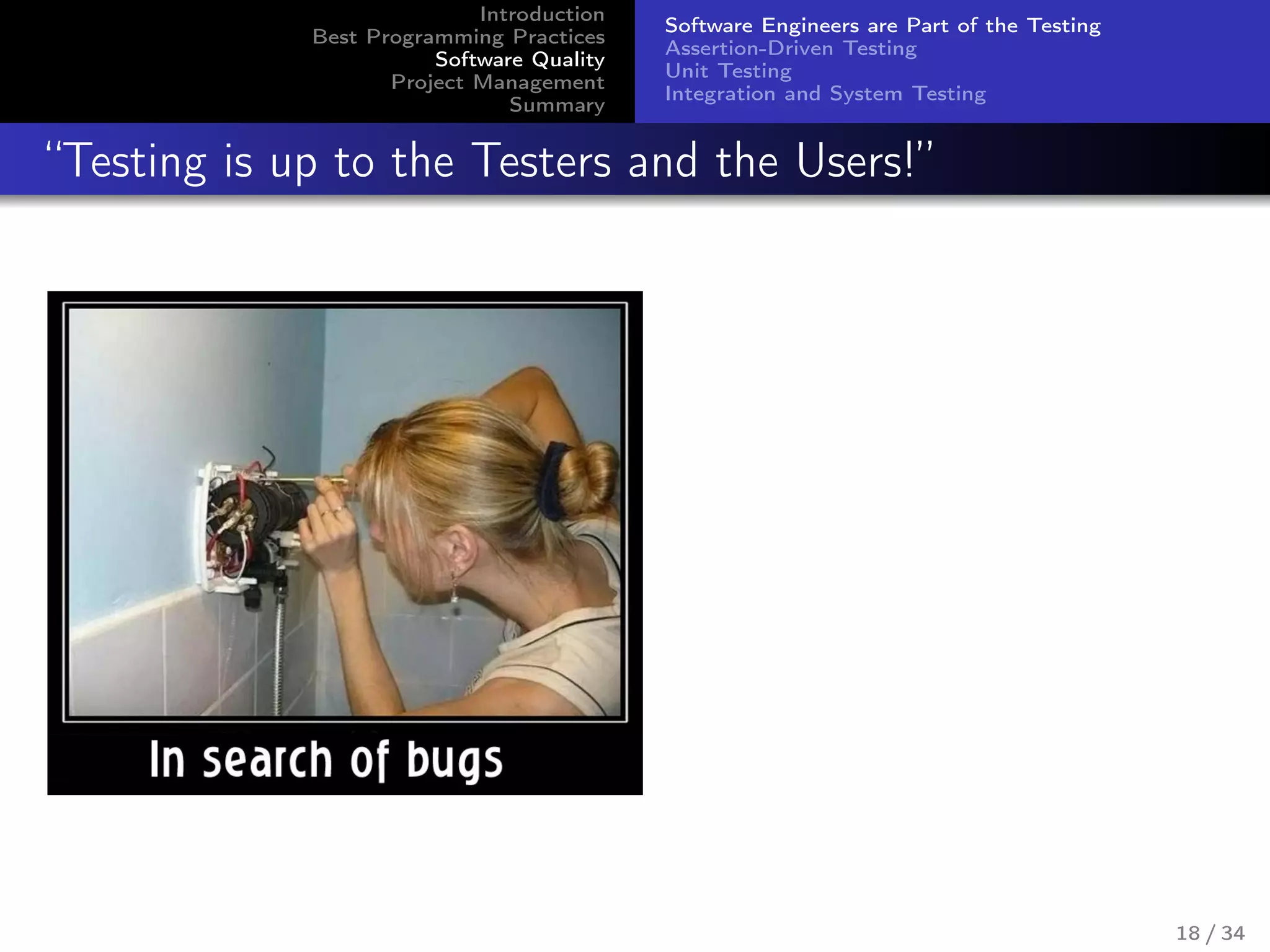 Introduction
Best Programming Practices
Software Quality
Project Management
Summary
Software Engineers are Part of the Testing
Assertion-Driven Testing
Unit Testing
Integration and System Testing
“Testing is up to the Testers and the Users!”
18 / 34
 