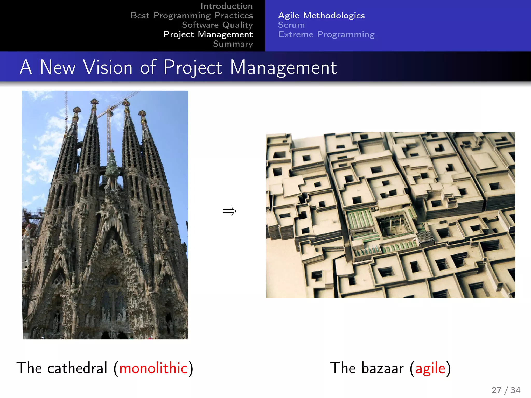 Introduction
Best Programming Practices
Software Quality
Project Management
Summary
Agile Methodologies
Scrum
Extreme Programming
A New Vision of Project Management
⇒
The cathedral (monolithic) The bazaar (agile)
27 / 34
 