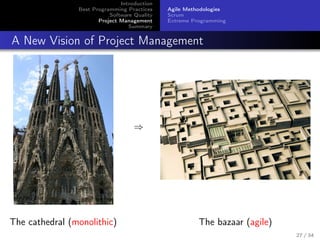 Introduction
Best Programming Practices
Software Quality
Project Management
Summary

Agile Methodologies
Scrum
Extreme Programming

A New Vision of Project Management

⇒

The cathedral (monolithic)

The bazaar (agile)
27 / 34

 