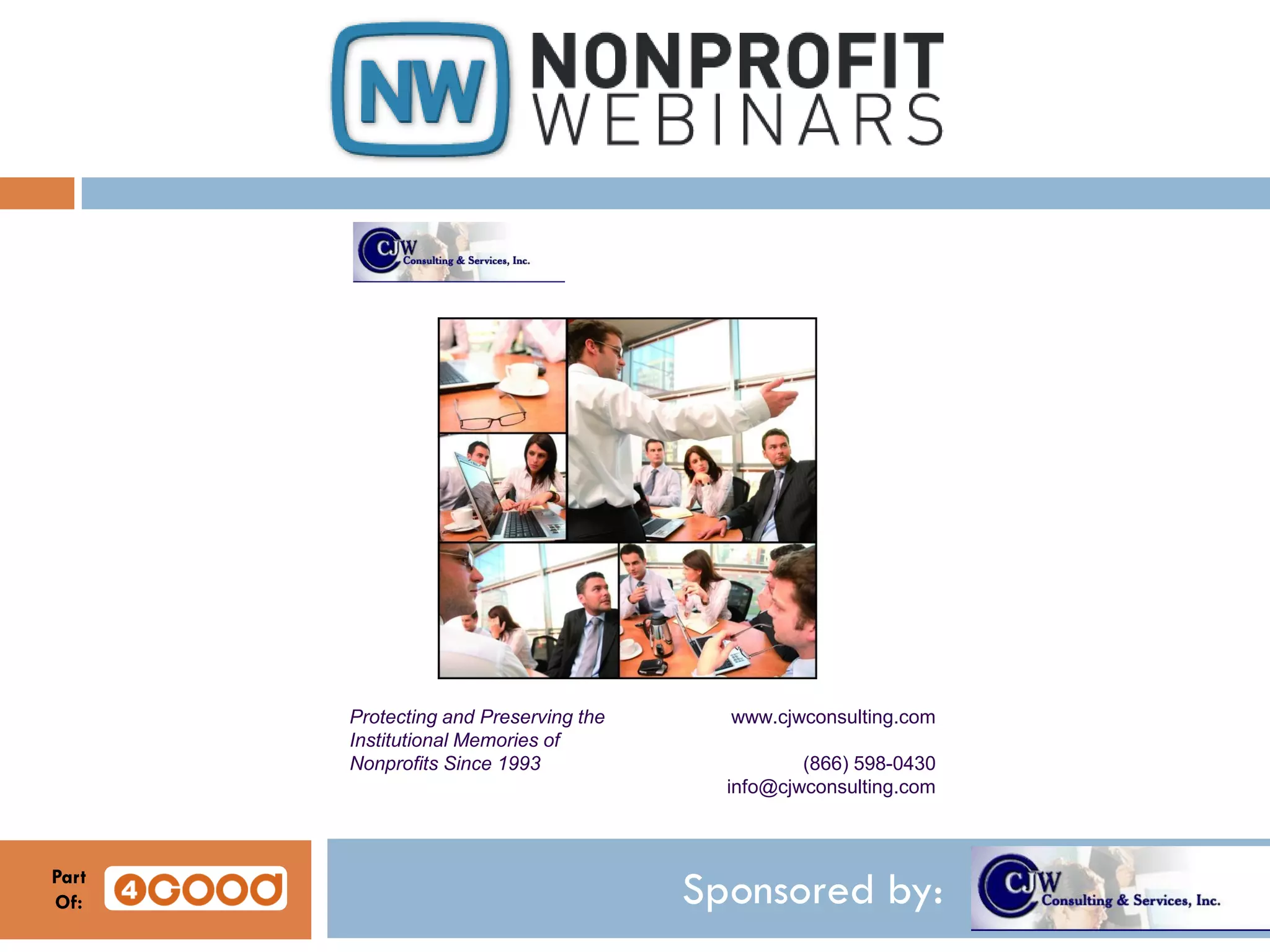 Sponsored by:
Protecting and Preserving the
Institutional Memories of
Nonprofits Since 1993
www.cjwconsulting.com
(866) 598-0430
info@cjwconsulting.com
Part
Of:
 