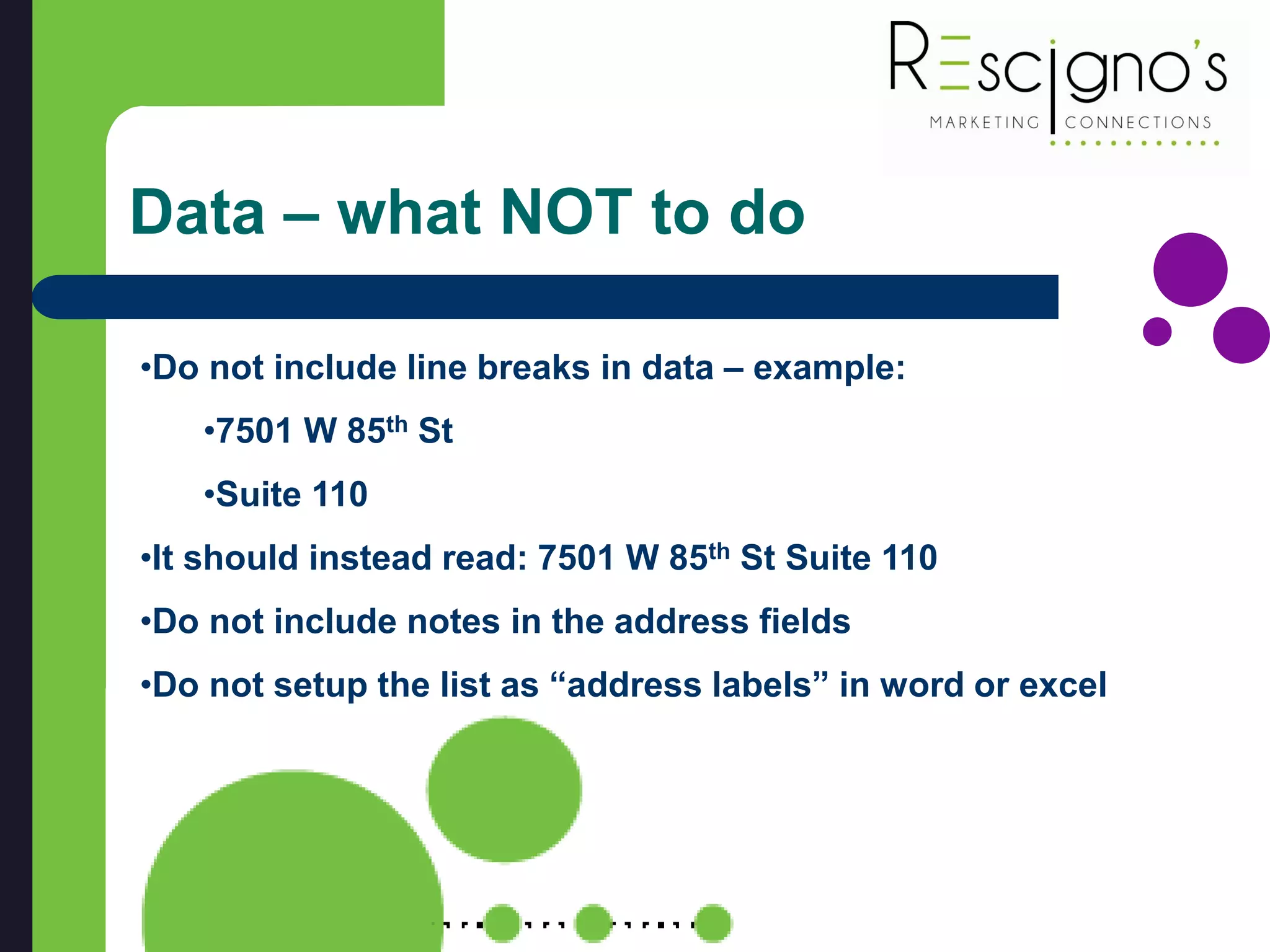 Data – what NOT to do
•Do not include line breaks in data – example:
•7501 W 85th St
•Suite 110
•It should instead read: 7501 W 85th St Suite 110
•Do not include notes in the address fields
•Do not setup the list as “address labels” in word or excel
 