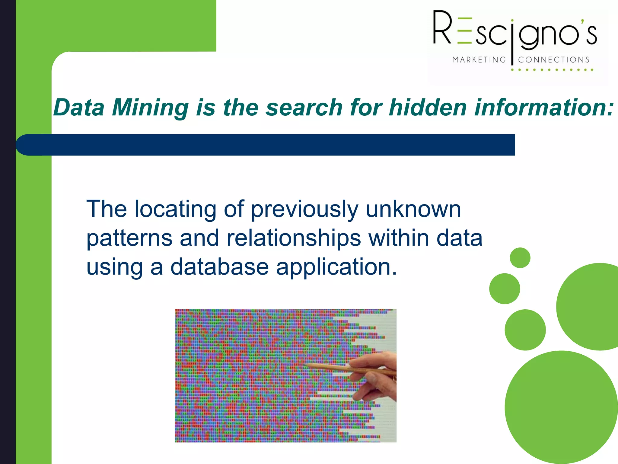 Data Mining is the search for hidden information:
The locating of previously unknown
patterns and relationships within data
using a database application.
 