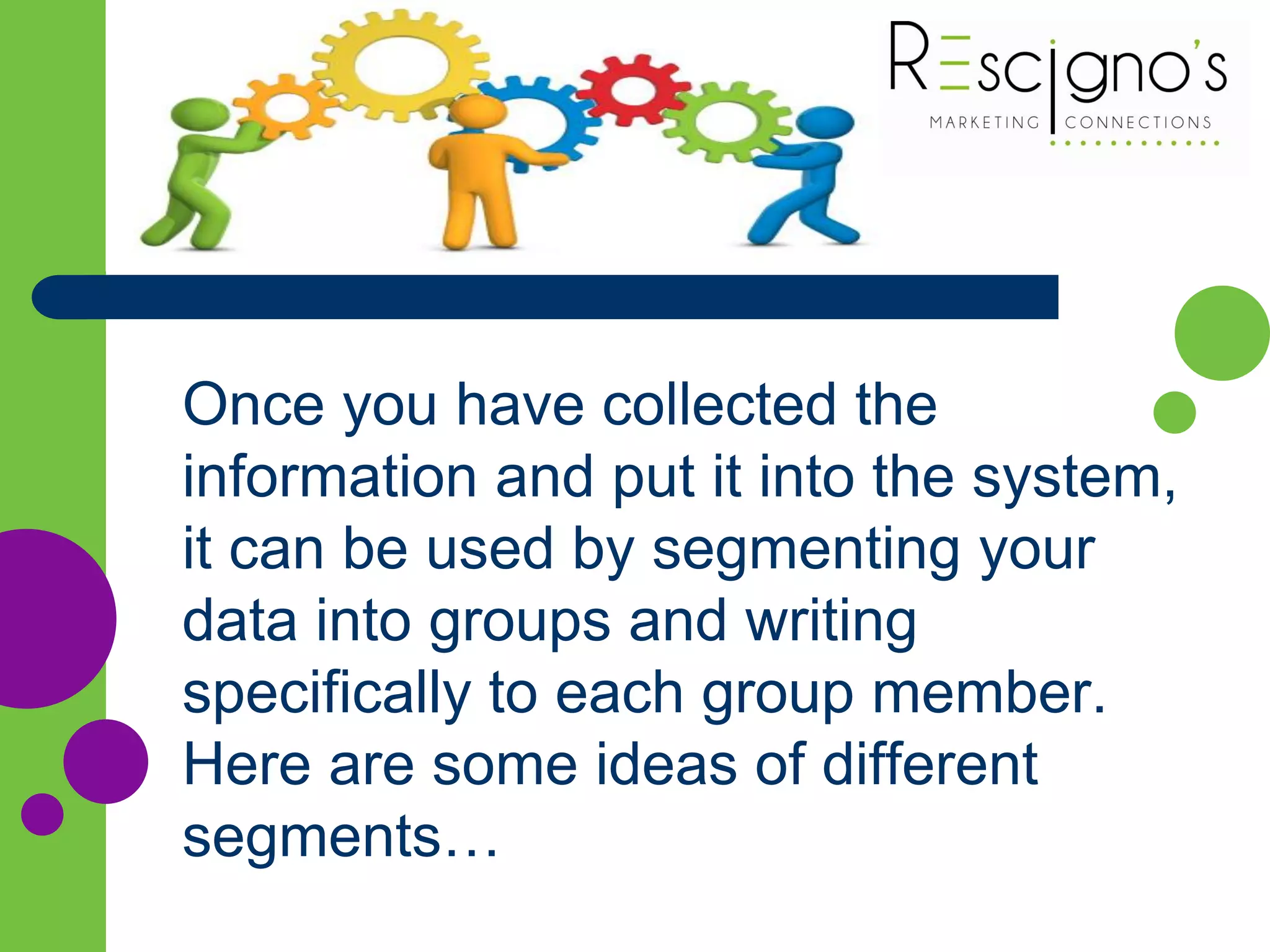 Once you have collected the
information and put it into the system,
it can be used by segmenting your
data into groups and writing
specifically to each group member.
Here are some ideas of different
segments…
 